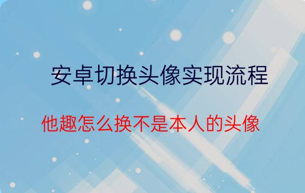 安卓切换头像实现流程 他趣怎么换不是本人的头像？